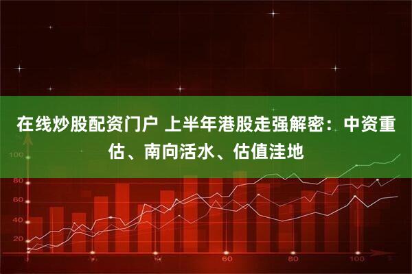 在线炒股配资门户 上半年港股走强解密：中资重估、南向活水、估值洼地