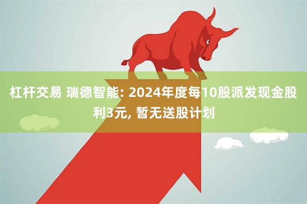 杠杆交易 瑞德智能: 2024年度每10股派发现金股利3元, 暂无送股计划