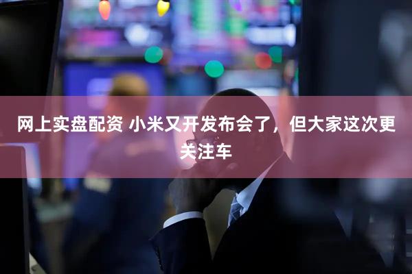 网上实盘配资 小米又开发布会了，但大家这次更关注车