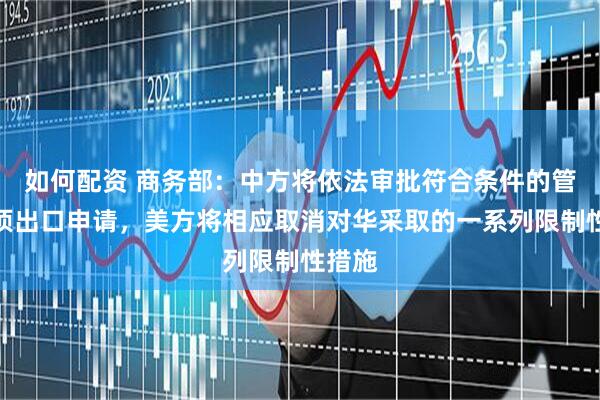 如何配资 商务部：中方将依法审批符合条件的管制物项出口申请，美方将相应取消对华采取的一系列限制性措施