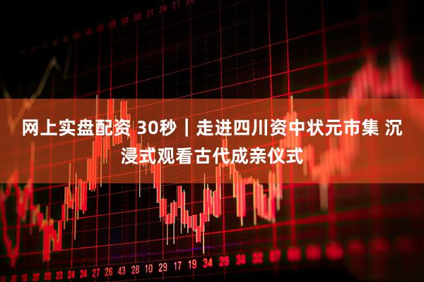 网上实盘配资 30秒｜走进四川资中状元市集 沉浸式观看古代成亲仪式