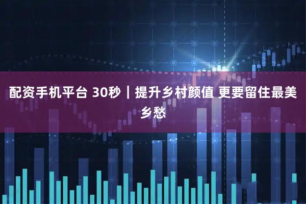 配资手机平台 30秒｜提升乡村颜值 更要留住最美乡愁