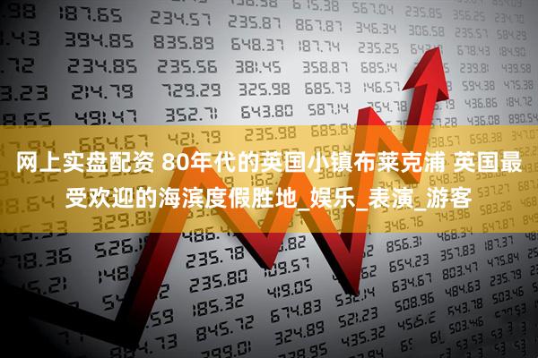 网上实盘配资 80年代的英国小镇布莱克浦 英国最受欢迎的海滨度假胜地_娱乐_表演_游客