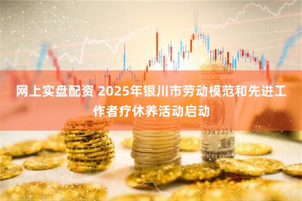 网上实盘配资 2025年银川市劳动模范和先进工作者疗休养活动启动
