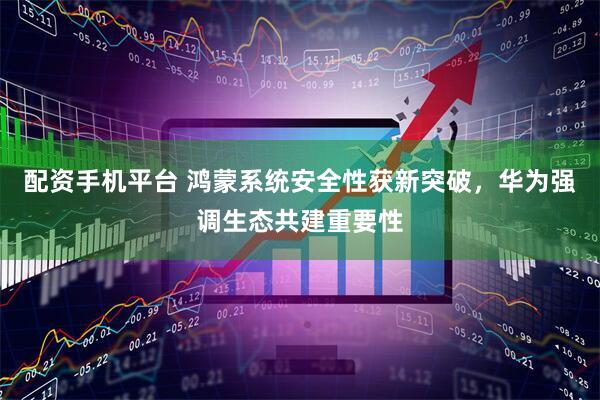 配资手机平台 鸿蒙系统安全性获新突破，华为强调生态共建重要性