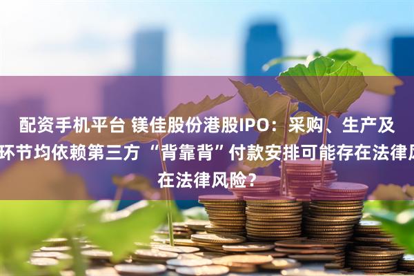 配资手机平台 镁佳股份港股IPO：采购、生产及交付环节均依赖第三方 “背靠背”付款安排可能存在法律风险？