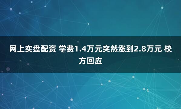 网上实盘配资 学费1.4万元突然涨到2.8万元 校方回应