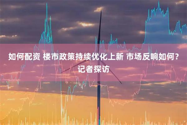 如何配资 楼市政策持续优化上新 市场反响如何？记者探访