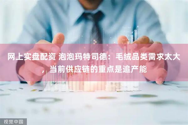 网上实盘配资 泡泡玛特司德：毛绒品类需求太大，当前供应链的重点是追产能