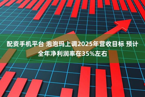 配资手机平台 泡泡玛上调2025年营收目标 预计全年净利润率在35%左右