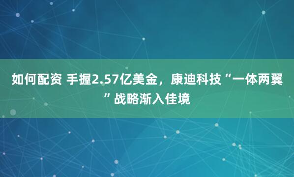 如何配资 手握2.57亿美金，康迪科技“一体两翼”战略渐入佳境