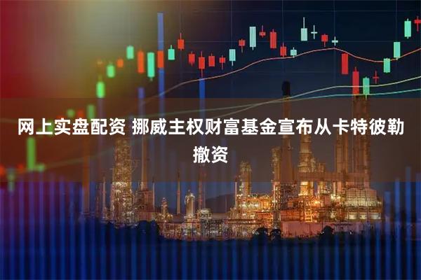 网上实盘配资 挪威主权财富基金宣布从卡特彼勒撤资
