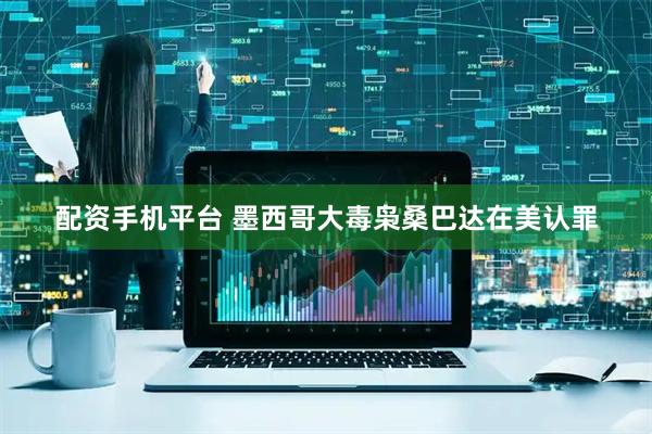 配资手机平台 墨西哥大毒枭桑巴达在美认罪