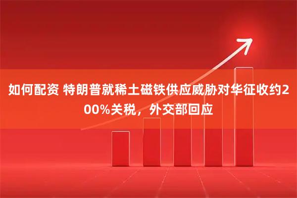 如何配资 特朗普就稀土磁铁供应威胁对华征收约200%关税，外交部回应