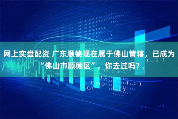 网上实盘配资 广东顺德现在属于佛山管辖，已成为“佛山市顺德区”，你去过吗？