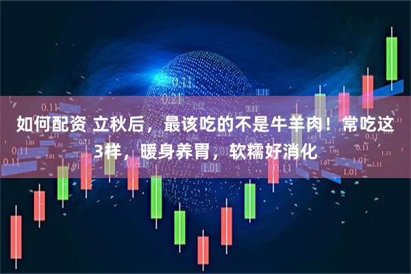 如何配资 立秋后，最该吃的不是牛羊肉！常吃这3样，暖身养胃，软糯好消化