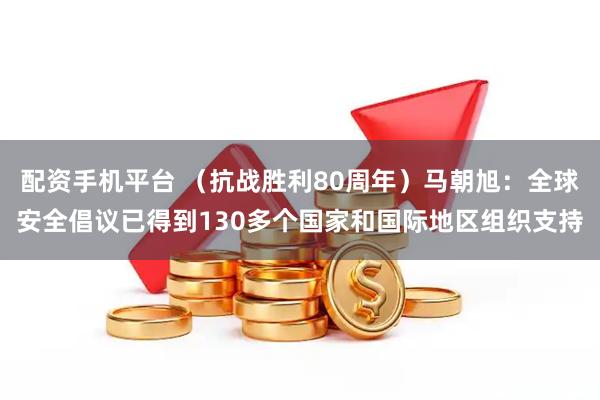配资手机平台 （抗战胜利80周年）马朝旭：全球安全倡议已得到130多个国家和国际地区组织支持