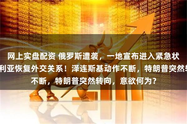 网上实盘配资 俄罗斯遭袭，一地宣布进入紧急状态！乌克兰与叙利亚恢复外交关系！泽连斯基动作不断，特朗普突然转向，意欲何为？