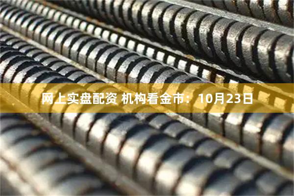 网上实盘配资 机构看金市：10月23日