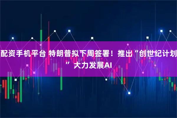 配资手机平台 特朗普拟下周签署！推出“创世纪计划” 大力发展AI
