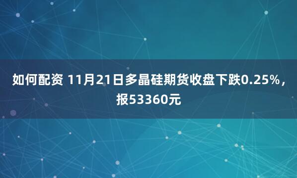 如何配资 11月21日多晶硅期货收盘下跌0.25%，报53360元