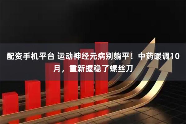 配资手机平台 运动神经元病别躺平！中药暖调10月，重新握稳了螺丝刀