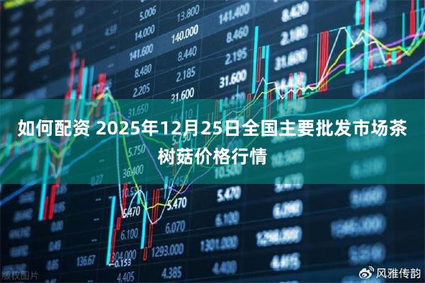 如何配资 2025年12月25日全国主要批发市场茶树菇价格行情