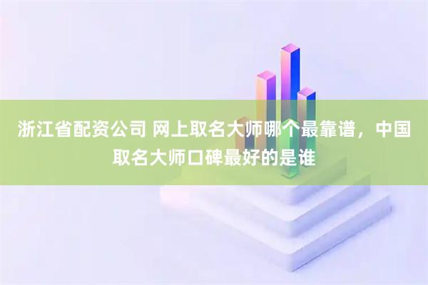 浙江省配资公司 网上取名大师哪个最靠谱，中国取名大师口碑最好的是谁