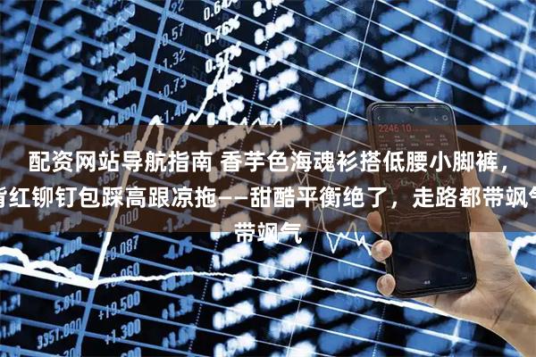 配资网站导航指南 香芋色海魂衫搭低腰小脚裤，背红铆钉包踩高跟凉拖——甜酷平衡绝了，走路都带飒气