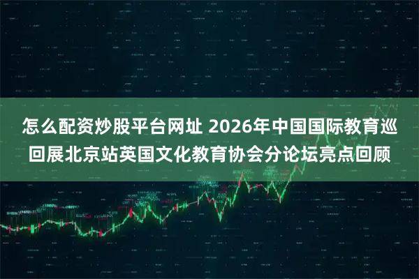 怎么配资炒股平台网址 2026年中国国际教育巡回展北京站英国文化教育协会分论坛亮点回顾