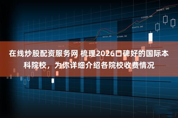 在线炒股配资服务网 梳理2026口碑好的国际本科院校，为你详细介绍各院校收费情况