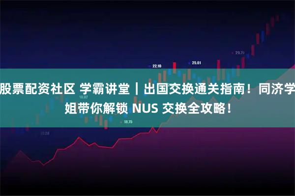 股票配资社区 学霸讲堂｜出国交换通关指南！同济学姐带你解锁 NUS 交换全攻略！