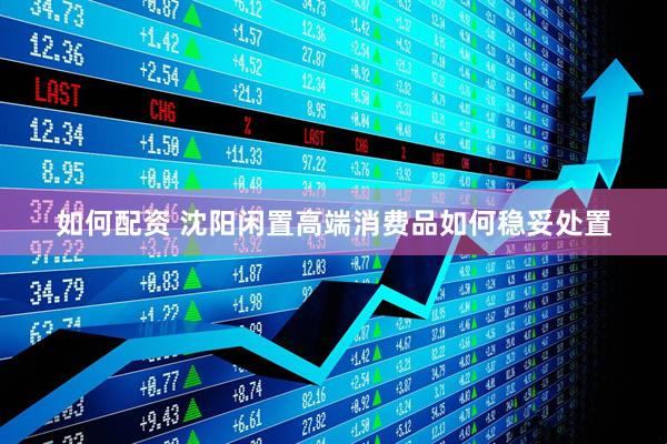 如何配资 沈阳闲置高端消费品如何稳妥处置