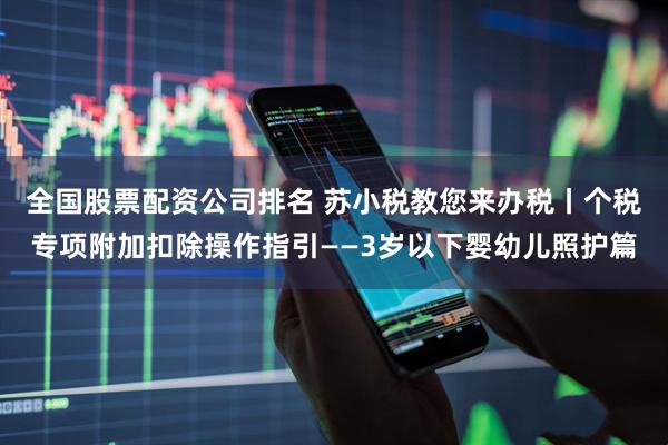 全国股票配资公司排名 苏小税教您来办税丨个税专项附加扣除操作指引——3岁以下婴幼儿照护篇