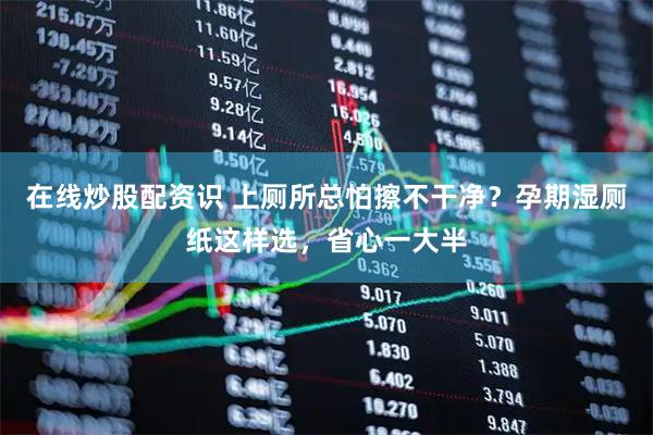 在线炒股配资识 上厕所总怕擦不干净？孕期湿厕纸这样选，省心一大半