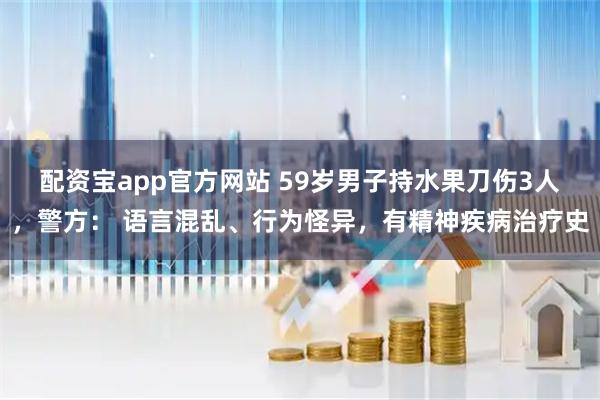 配资宝app官方网站 59岁男子持水果刀伤3人，警方： 语言混乱、行为怪异，有精神疾病治疗史