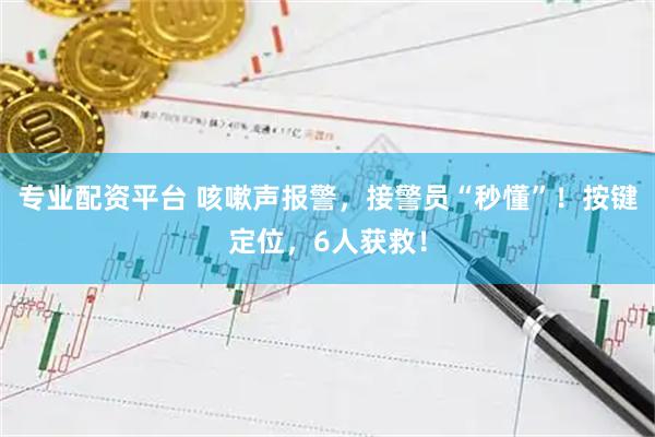 专业配资平台 咳嗽声报警，接警员“秒懂”！按键定位，6人获救！