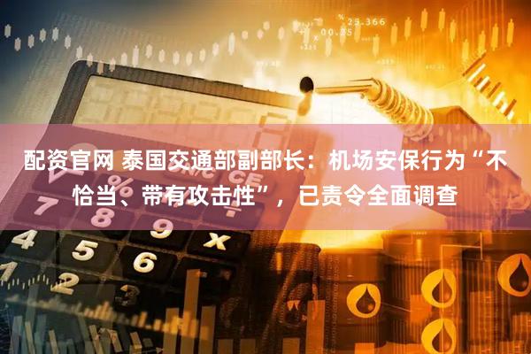 配资官网 泰国交通部副部长：机场安保行为“不恰当、带有攻击性”，已责令全面调查