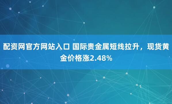 配资网官方网站入口 国际贵金属短线拉升，现货黄金价格涨2.48%