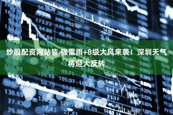 炒股配资网站皆 强雷雨+8级大风来袭！深圳天气将迎大反转