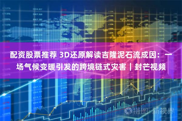 配资股票推荐 3D还原解读吉隆泥石流成因：一场气候变暖引发的跨境链式灾害｜封芒视频